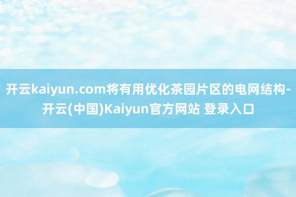 开云kaiyun.com将有用优化茶园片区的电网结构-开云(中国)Kaiyun官方网站 登录入口