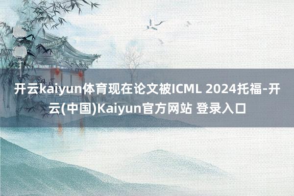 开云kaiyun体育现在论文被ICML 2024托福-开云(中国)Kaiyun官方网站 登录入口