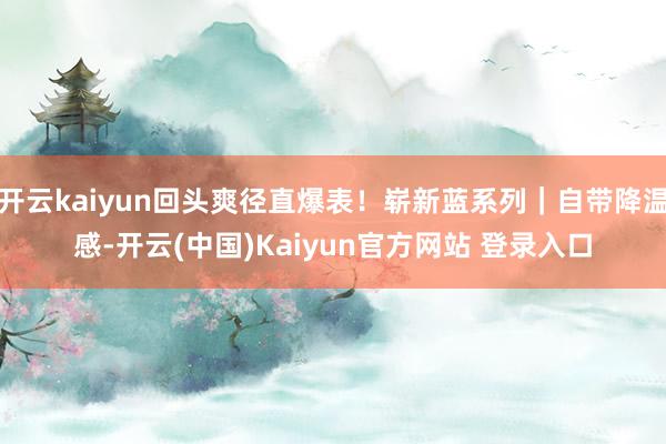 开云kaiyun回头爽径直爆表！崭新蓝系列｜自带降温感-开云(中国)Kaiyun官方网站 登录入口