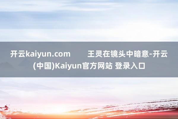 开云kaiyun.com        王灵在镜头中暗意-开云(中国)Kaiyun官方网站 登录入口