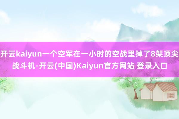 开云kaiyun一个空军在一小时的空战里掉了8架顶尖战斗机-开云(中国)Kaiyun官方网站 登录入口