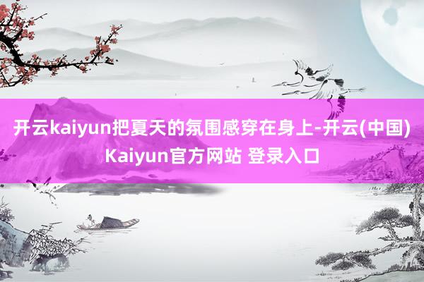 开云kaiyun把夏天的氛围感穿在身上-开云(中国)Kaiyun官方网站 登录入口