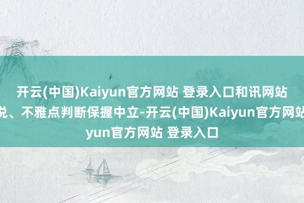 开云(中国)Kaiyun官方网站 登录入口和讯网站对文中述说、不雅点判断保握中立-开云(中国)Kaiyun官方网站 登录入口