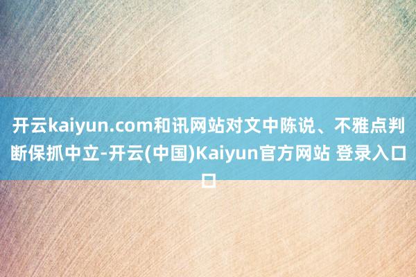 开云kaiyun.com和讯网站对文中陈说、不雅点判断保抓中立-开云(中国)Kaiyun官方网站 登录入口