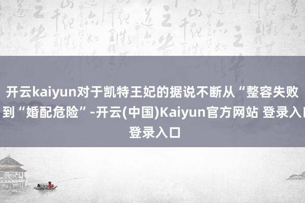 开云kaiyun对于凯特王妃的据说不断从“整容失败”到“婚配危险”-开云(中国)Kaiyun官方网站 登录入口