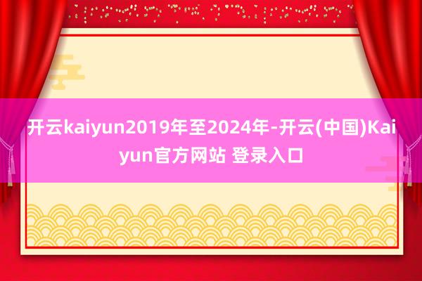 开云kaiyun　　2019年至2024年-开云(中国)Kaiyun官方网站 登录入口