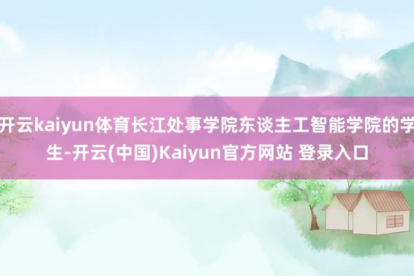 开云kaiyun体育长江处事学院东谈主工智能学院的学生-开云(中国)Kaiyun官方网站 登录入口