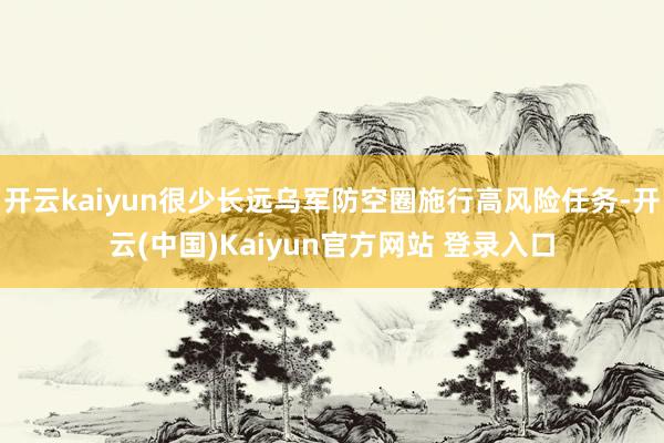 开云kaiyun很少长远乌军防空圈施行高风险任务-开云(中国)Kaiyun官方网站 登录入口