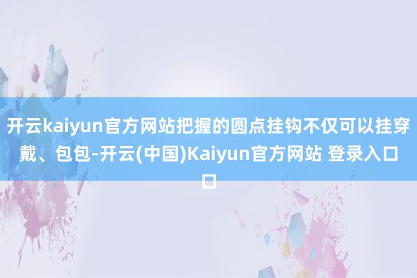 开云kaiyun官方网站把握的圆点挂钩不仅可以挂穿戴、包包-开云(中国)Kaiyun官方网站 登录入口