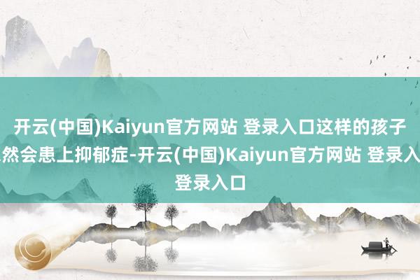 开云(中国)Kaiyun官方网站 登录入口这样的孩子依然会患上抑郁症-开云(中国)Kaiyun官方网站 登录入口