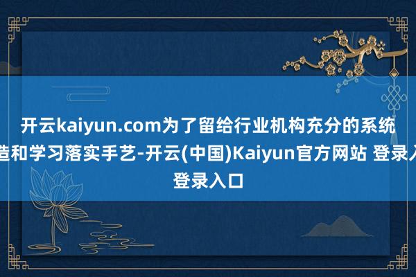 开云kaiyun.com 为了留给行业机构充分的系统改造和学习落实手艺-开云(中国)Kaiyun官方网站 登录入口