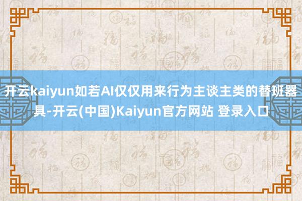 开云kaiyun如若AI仅仅用来行为主谈主类的替班器具-开云(中国)Kaiyun官方网站 登录入口