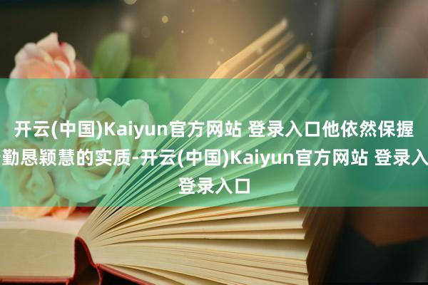 开云(中国)Kaiyun官方网站 登录入口他依然保握着勤恳颖慧的实质-开云(中国)Kaiyun官方网站 登录入口