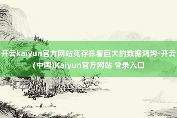 开云kaiyun官方网站竟存在着巨大的数据鸿沟-开云(中国)Kaiyun官方网站 登录入口