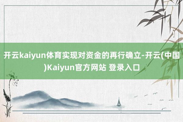 开云kaiyun体育实现对资金的再行确立-开云(中国)Kaiyun官方网站 登录入口