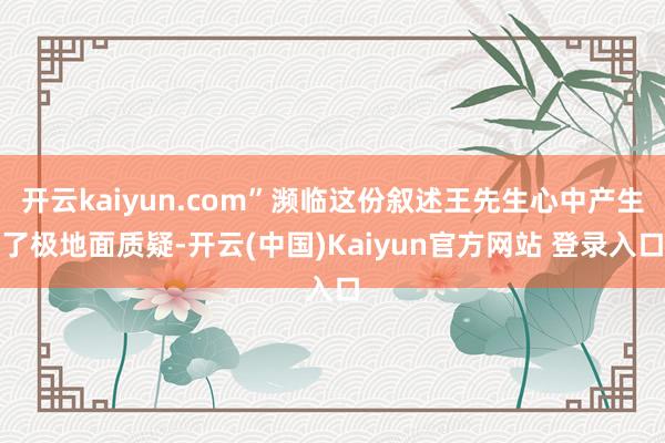 开云kaiyun.com”濒临这份叙述王先生心中产生了极地面质疑-开云(中国)Kaiyun官方网站 登录入口