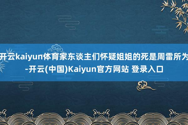 开云kaiyun体育家东谈主们怀疑姐姐的死是周雷所为-开云(中国)Kaiyun官方网站 登录入口