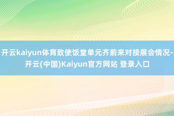 开云kaiyun体育致使饭堂单元齐前来对接展会情况-开云(中国)Kaiyun官方网站 登录入口