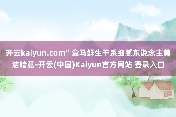开云kaiyun.com”盒马鲜生干系细腻东说念主黄洁暗意-开云(中国)Kaiyun官方网站 登录入口