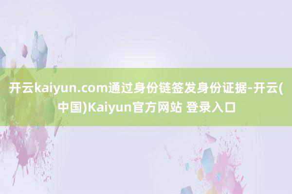 开云kaiyun.com通过身份链签发身份证据-开云(中国)Kaiyun官方网站 登录入口