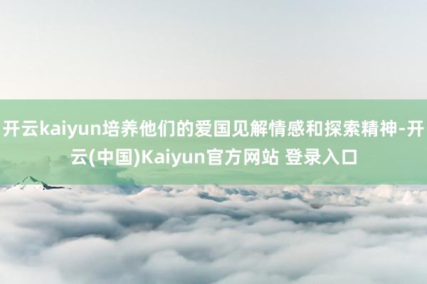 开云kaiyun培养他们的爱国见解情感和探索精神-开云(中国)Kaiyun官方网站 登录入口