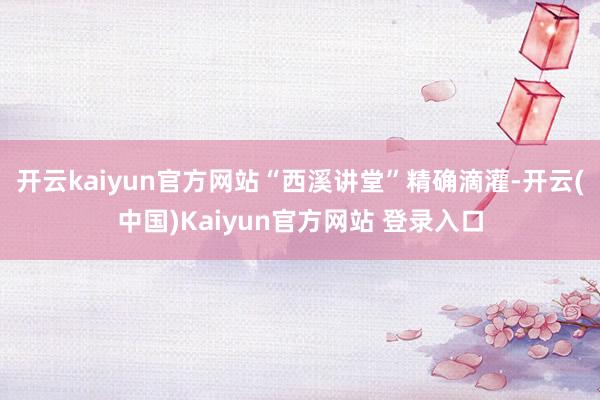 开云kaiyun官方网站“西溪讲堂”精确滴灌-开云(中国)Kaiyun官方网站 登录入口
