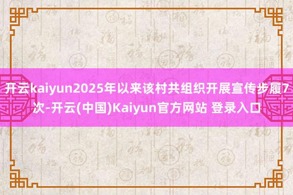 开云kaiyun2025年以来该村共组织开展宣传步履7次-开云(中国)Kaiyun官方网站 登录入口