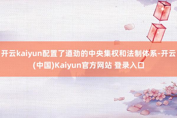 开云kaiyun配置了遒劲的中央集权和法制体系-开云(中国)Kaiyun官方网站 登录入口