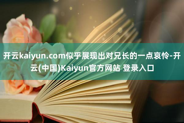 开云kaiyun.com似乎展现出对兄长的一点哀怜-开云(中国)Kaiyun官方网站 登录入口