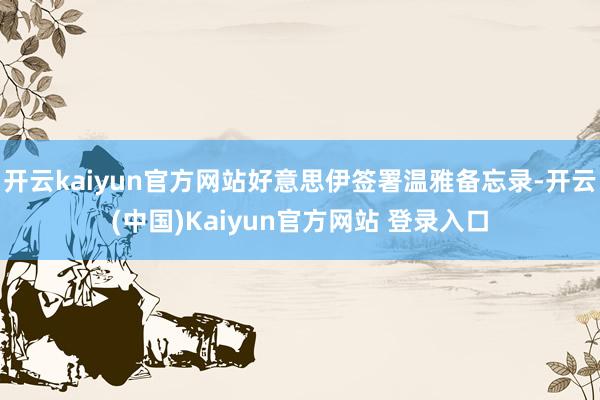 开云kaiyun官方网站好意思伊签署温雅备忘录-开云(中国)Kaiyun官方网站 登录入口