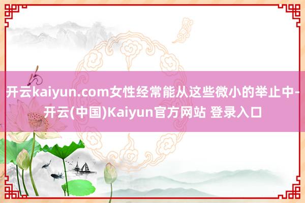 开云kaiyun.com女性经常能从这些微小的举止中-开云(中国)Kaiyun官方网站 登录入口