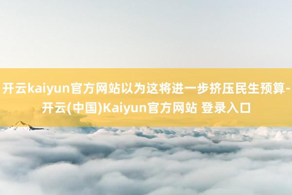 开云kaiyun官方网站以为这将进一步挤压民生预算-开云(中国)Kaiyun官方网站 登录入口