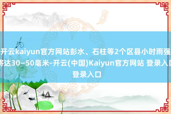 开云kaiyun官方网站彭水、石柱等2个区县小时雨强将达30—50毫米-开云(中国)Kaiyun官方网站 登录入口