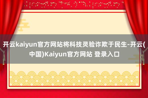 开云kaiyun官方网站将科技灵验诈欺于民生-开云(中国)Kaiyun官方网站 登录入口