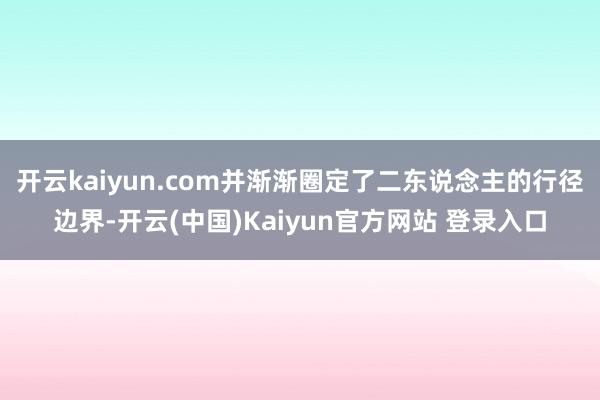 开云kaiyun.com并渐渐圈定了二东说念主的行径边界-开云(中国)Kaiyun官方网站 登录入口