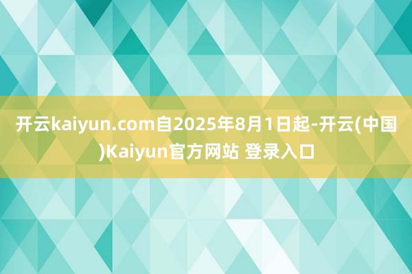 开云kaiyun.com自2025年8月1日起-开云(中国)Kaiyun官方网站 登录入口