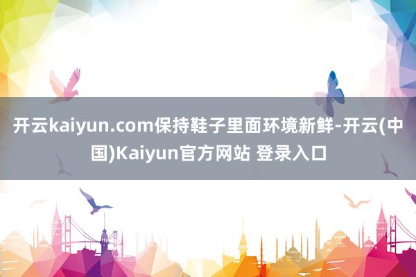 开云kaiyun.com保持鞋子里面环境新鲜-开云(中国)Kaiyun官方网站 登录入口