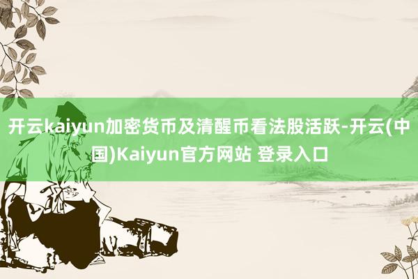 开云kaiyun加密货币及清醒币看法股活跃-开云(中国)Kaiyun官方网站 登录入口