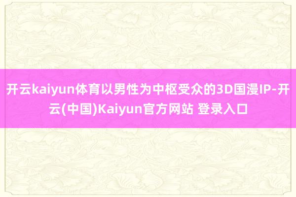 开云kaiyun体育以男性为中枢受众的3D国漫IP-开云(中国)Kaiyun官方网站 登录入口