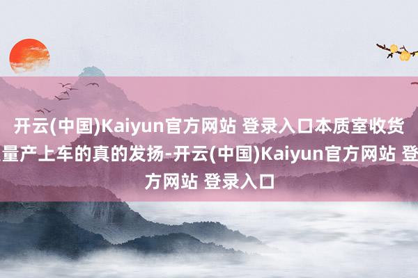 开云(中国)Kaiyun官方网站 登录入口本质室收货不就是量产上车的真的发扬-开云(中国)Kaiyun官方网站 登录入口