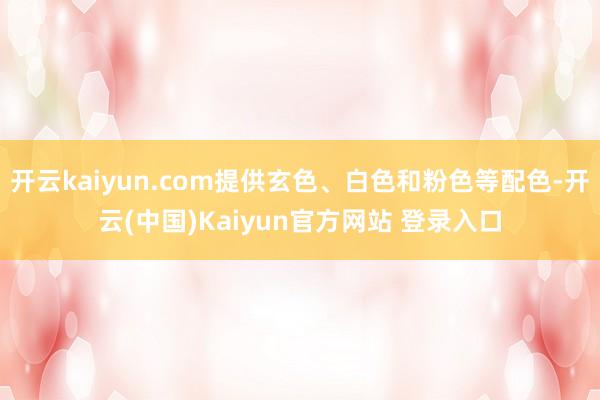 开云kaiyun.com提供玄色、白色和粉色等配色-开云(中国)Kaiyun官方网站 登录入口