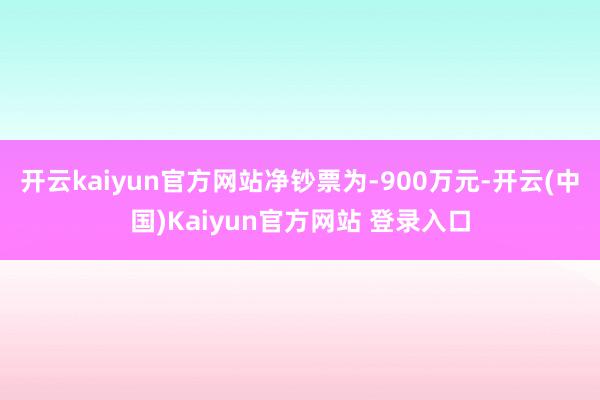 开云kaiyun官方网站净钞票为-900万元-开云(中国)Kaiyun官方网站 登录入口