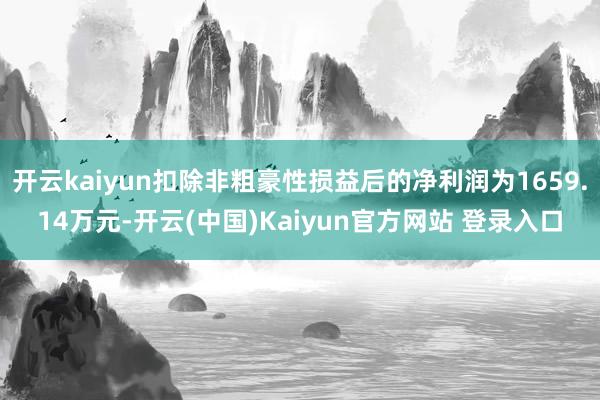 开云kaiyun扣除非粗豪性损益后的净利润为1659.14万元-开云(中国)Kaiyun官方网站 登录入口