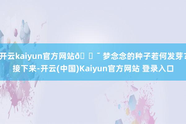 开云kaiyun官方网站🎯 梦念念的种子若何发芽？接下来-开云(中国)Kaiyun官方网站 登录入口