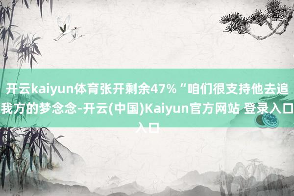 开云kaiyun体育张开剩余47%“咱们很支持他去追我方的梦念念-开云(中国)Kaiyun官方网站 登录入口