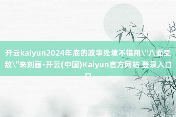 开云kaiyun2024年底的政事处境不错用
