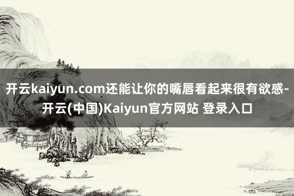 开云kaiyun.com还能让你的嘴唇看起来很有欲感-开云(中国)Kaiyun官方网站 登录入口