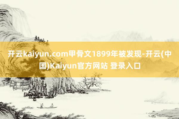 开云kaiyun.com甲骨文1899年被发现-开云(中国)Kaiyun官方网站 登录入口