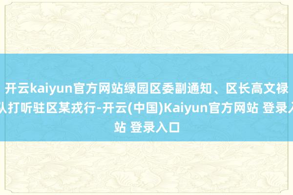 开云kaiyun官方网站绿园区委副通知、区长高文禄带队打听驻区某戎行-开云(中国)Kaiyun官方网站 登录入口