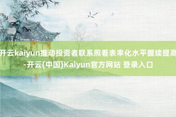 开云kaiyun推动投资者联系照看表率化水平握续提高-开云(中国)Kaiyun官方网站 登录入口